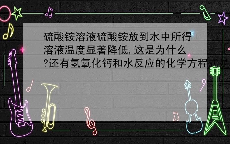 硫酸铵溶液硫酸铵放到水中所得溶液温度显著降低,这是为什么?还有氢氧化钙和水反应的化学方程式是啥?属于什么反应