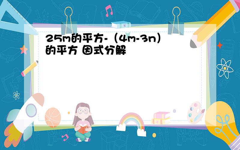 25m的平方-（4m-3n）的平方 因式分解