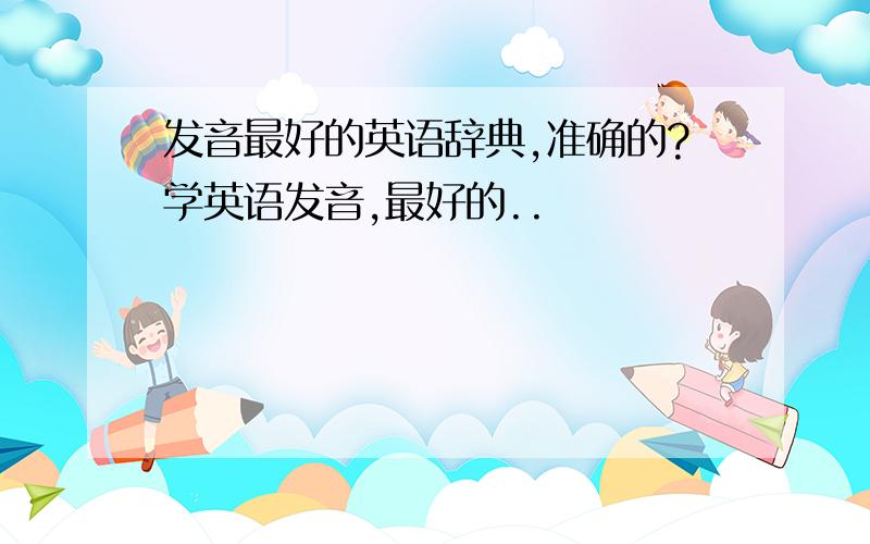 发音最好的英语辞典,准确的?学英语发音,最好的..