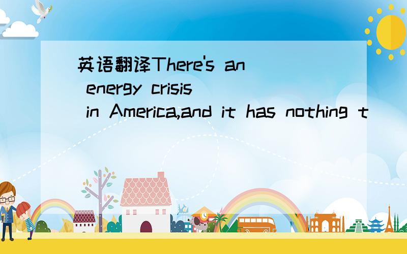 英语翻译There's an energy crisis in America,and it has nothing t