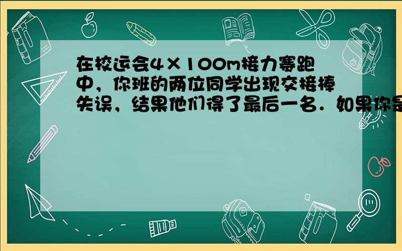 在校运会4×100m接力赛跑中，你班的两位同学出现交接棒失误，结果他们得了最后一名．如果你是他们的赛跑教练，你应该用怎样