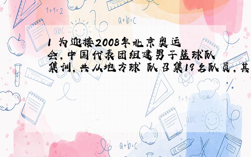 1 为迎接2008年北京奥运会,中国代表团组建男子篮球队集训,共从地方球 队召集19名队员,其中只能打中锋位置的球员有5