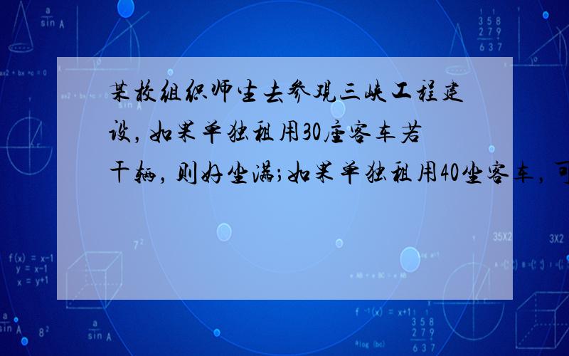 某校组织师生去参观三峡工程建设，如果单独租用30座客车若干辆，则好坐满；如果单独租用40坐客车，可少租一辆，且余20个坐