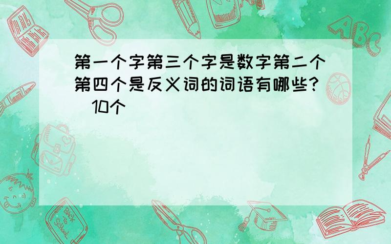 第一个字第三个字是数字第二个第四个是反义词的词语有哪些?（10个）