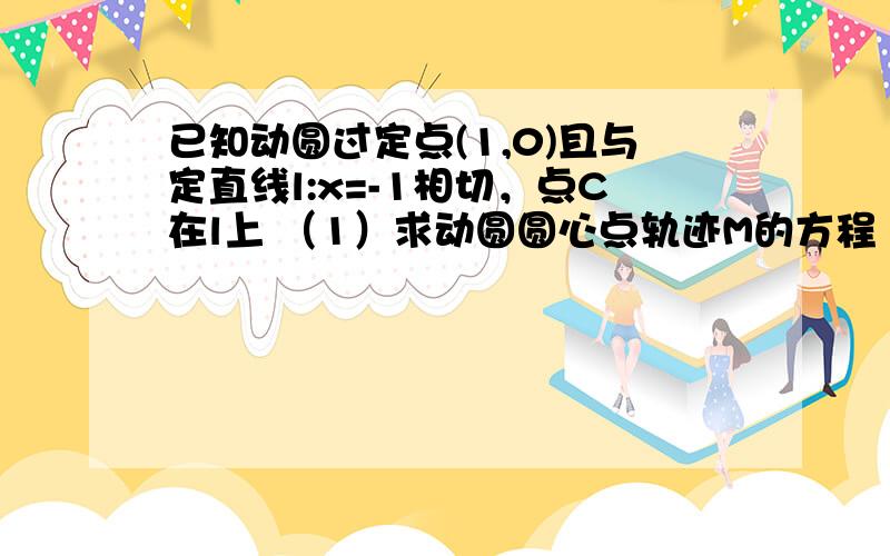 已知动圆过定点(1,0)且与定直线l:x=-1相切，点C在l上 （1）求动圆圆心点轨迹M的方程