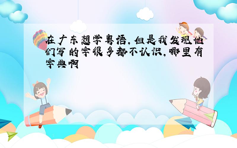 在广东想学粤语,但是我发现他们写的字很多都不认识,哪里有字典啊