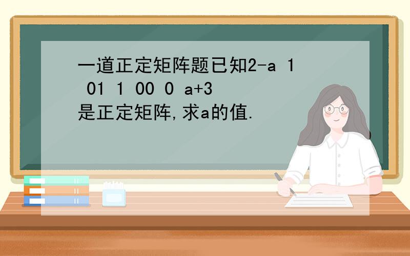 一道正定矩阵题已知2-a 1 01 1 00 0 a+3是正定矩阵,求a的值.