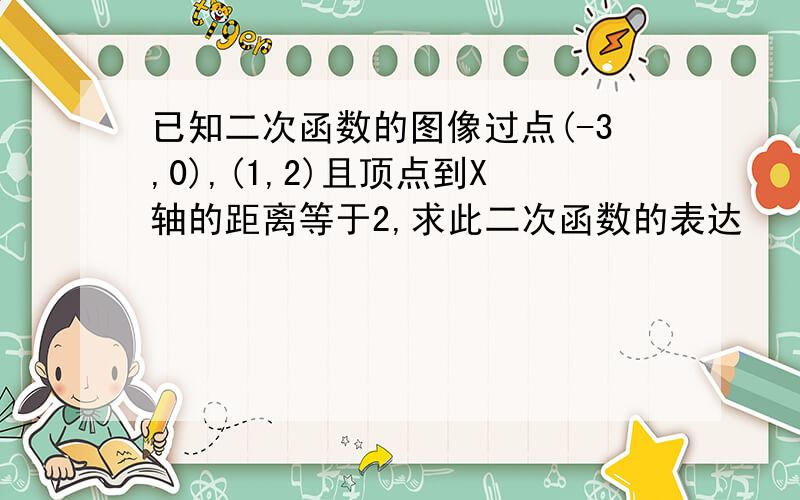 已知二次函数的图像过点(-3,0),(1,2)且顶点到X轴的距离等于2,求此二次函数的表达