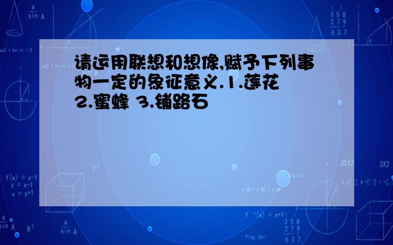 请运用联想和想像,赋予下列事物一定的象征意义.1.莲花 2.蜜蜂 3.铺路石