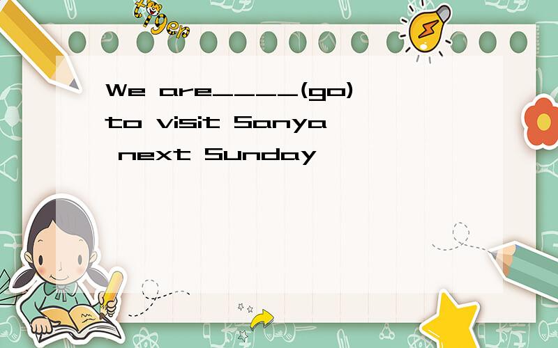 We are____(go)to visit Sanya next Sunday