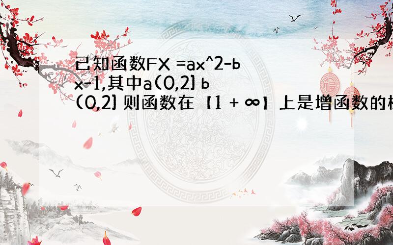 已知函数FX =ax^2-bx-1,其中a(0,2] b(0,2] 则函数在【1 + ∞】上是增函数的概率是多少