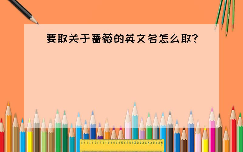 要取关于蔷薇的英文名怎么取?