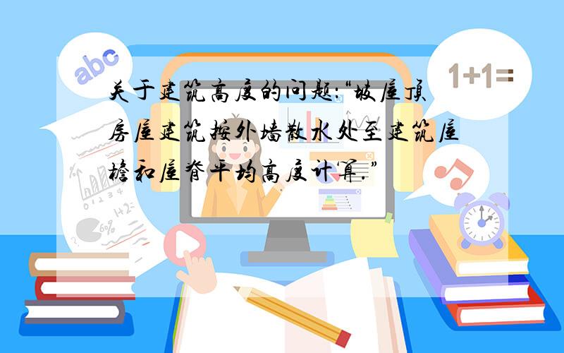 关于建筑高度的问题：“坡屋顶房屋建筑按外墙散水处至建筑屋檐和屋脊平均高度计算.”