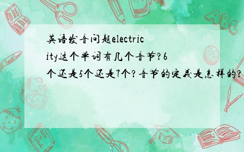 英语发音问题electricity这个单词有几个音节?6个还是5个还是7个?音节的定义是怎样的?期待6个人回答.