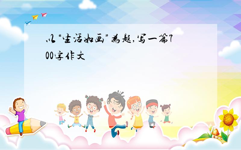 以“生活如画”为题,写一篇700字作文