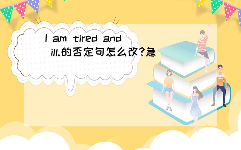 I am tired and ill.的否定句怎么改?急