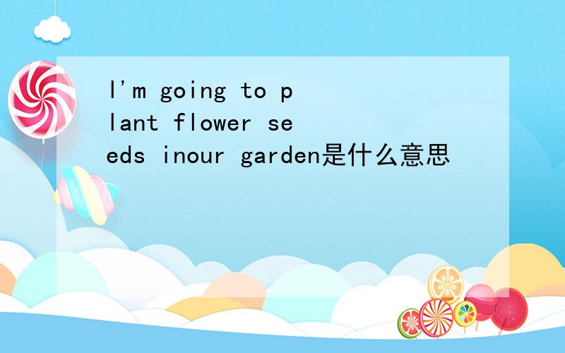 l'm going to plant flower seeds inour garden是什么意思