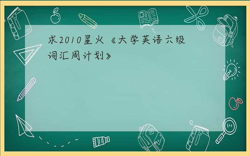 求2010星火《大学英语六级词汇周计划》