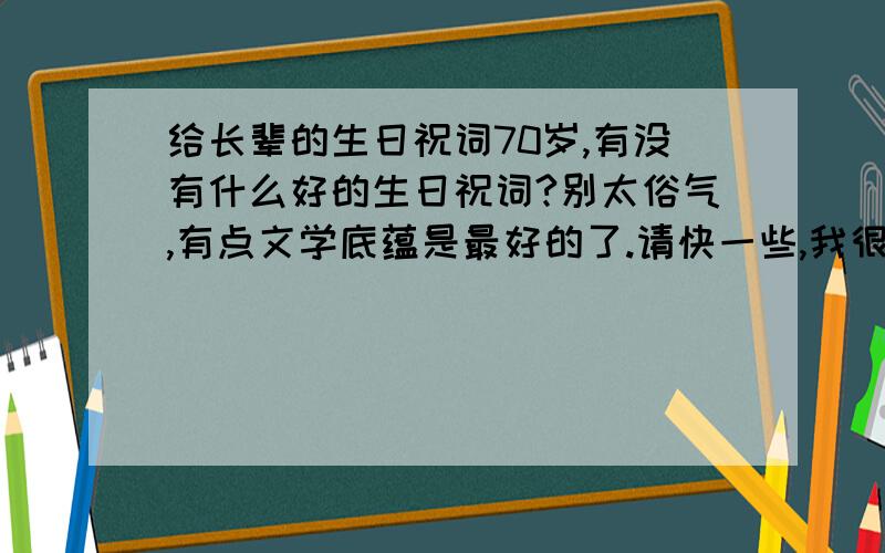 给长辈的生日祝词70岁,有没有什么好的生日祝词?别太俗气,有点文学底蕴是最好的了.请快一些,我很着急