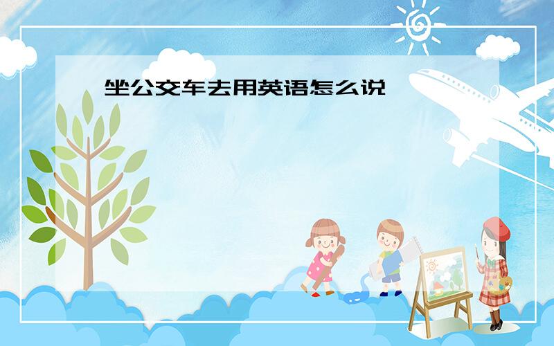 坐公交车去用英语怎么说