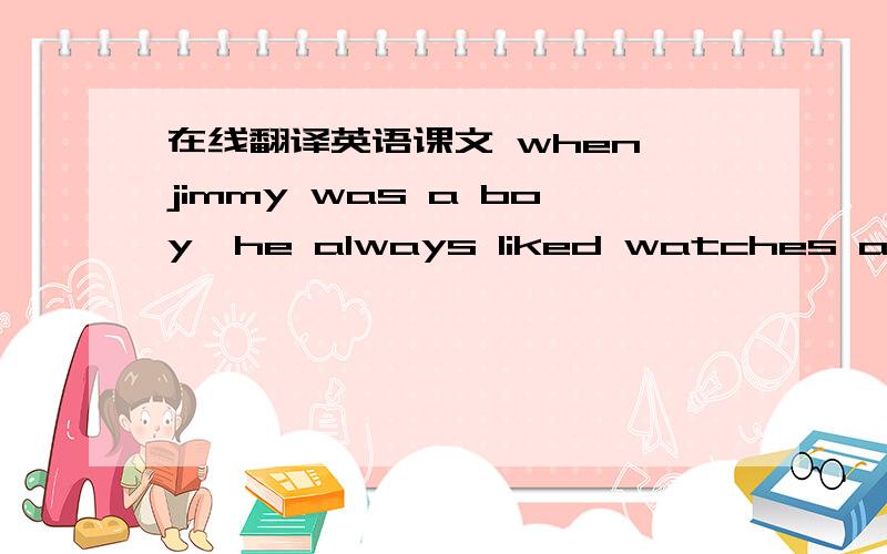 在线翻译英语课文 when jimmy was a boy,he always liked watches and cl