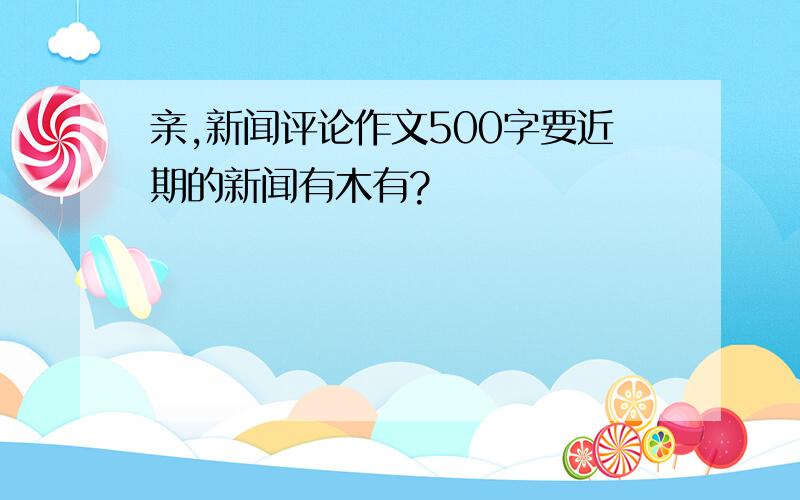 亲,新闻评论作文500字要近期的新闻有木有?