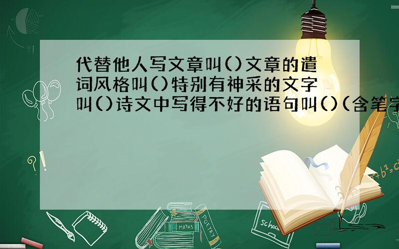 代替他人写文章叫()文章的遣词风格叫()特别有神采的文字叫()诗文中写得不好的语句叫()(含笔字)