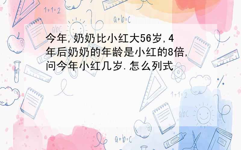 今年,奶奶比小红大56岁,4年后奶奶的年龄是小红的8倍,问今年小红几岁.怎么列式