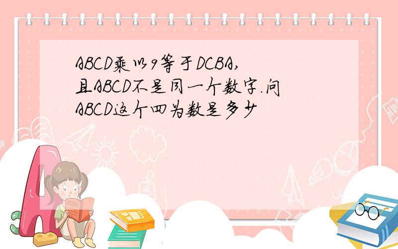 ABCD乘以9等于DCBA,且ABCD不是同一个数字.问ABCD这个四为数是多少