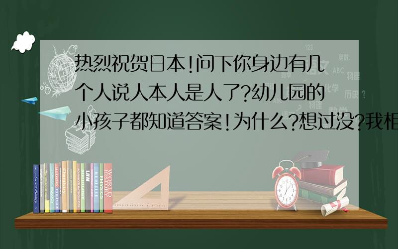 热烈祝贺日本!问下你身边有几个人说人本人是人了?幼儿园的小孩子都知道答案!为什么?想过没?我相信决大多数中国人都都会毫不