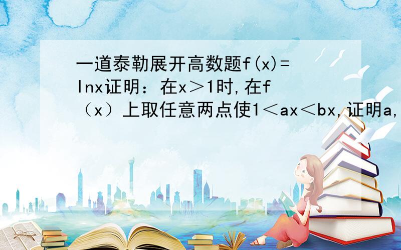 一道泰勒展开高数题f(x)=lnx证明：在x＞1时,在f（x）上取任意两点使1＜ax＜bx,证明a,b连线的斜率减去b点