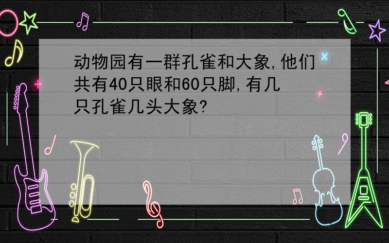 动物园有一群孔雀和大象,他们共有40只眼和60只脚,有几只孔雀几头大象?