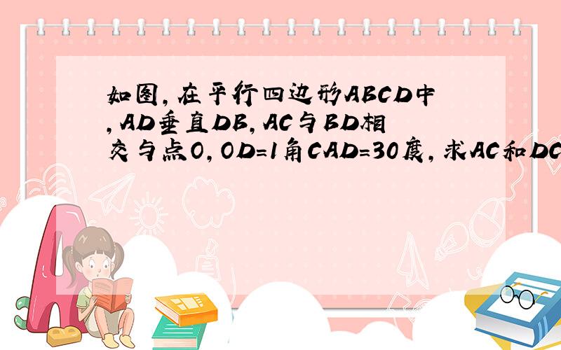 如图,在平行四边形ABCD中,AD垂直DB,AC与BD相交与点O,OD=1角CAD=30度,求AC和DC的长