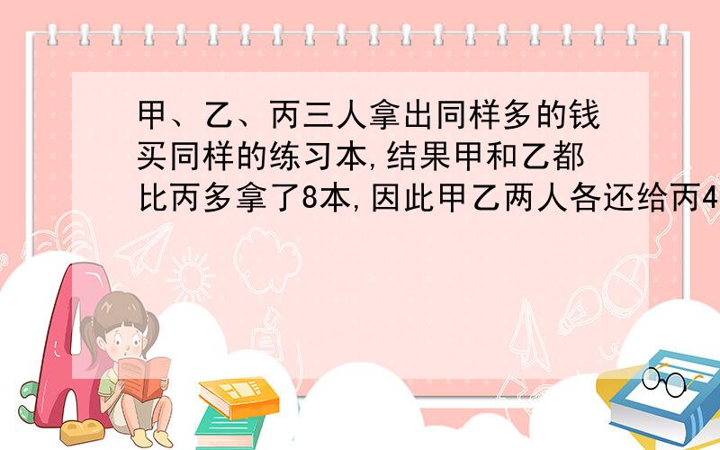 甲、乙、丙三人拿出同样多的钱买同样的练习本,结果甲和乙都比丙多拿了8本,因此甲乙两人各还给丙4.8元.每本练习本售价多少