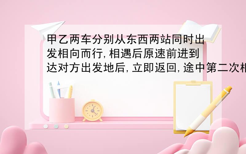 甲乙两车分别从东西两站同时出发相向而行,相遇后原速前进到达对方出发地后,立即返回,途中第二次相遇,已知甲车时速是每小时4