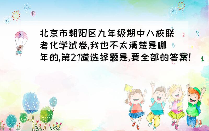 北京市朝阳区九年级期中八校联考化学试卷,我也不太清楚是哪年的,第21道选择题是,要全部的答案!