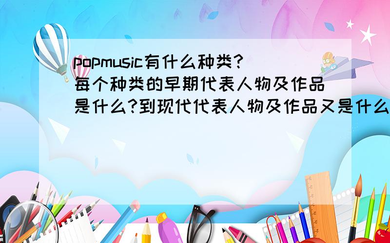 popmusic有什么种类?每个种类的早期代表人物及作品是什么?到现代代表人物及作品又是什么?