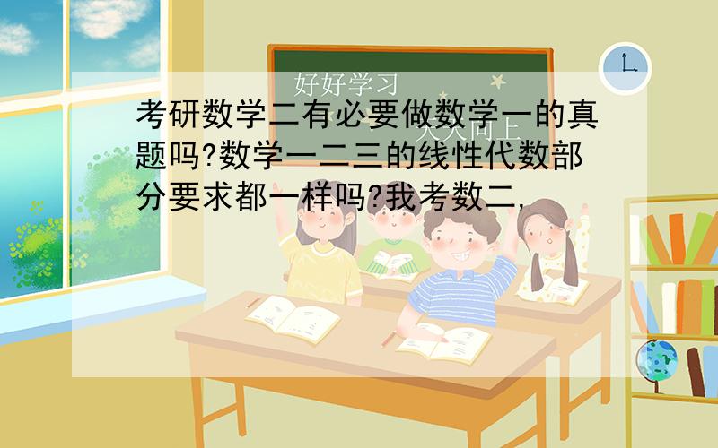 考研数学二有必要做数学一的真题吗?数学一二三的线性代数部分要求都一样吗?我考数二,