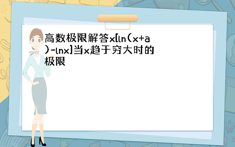 高数极限解答x[ln(x+a)-lnx]当x趋于穷大时的极限