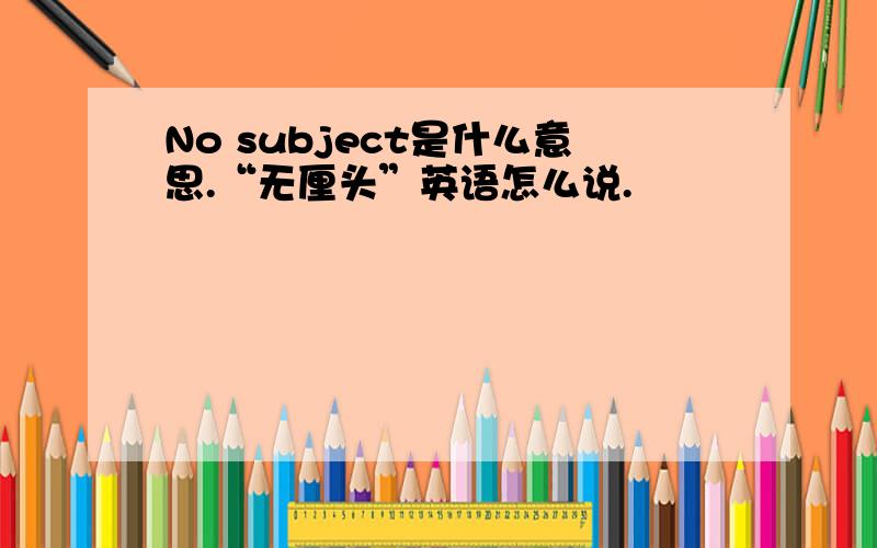 No subject是什么意思.“无厘头”英语怎么说.