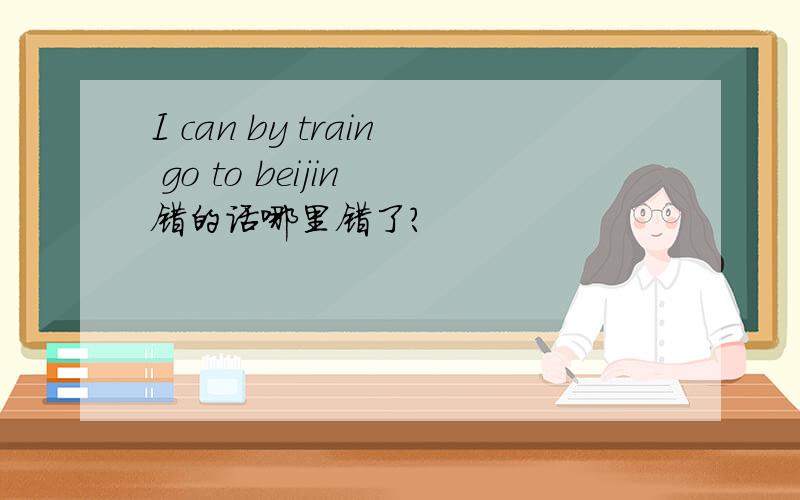 I can by train go to beijin 错的话哪里错了?