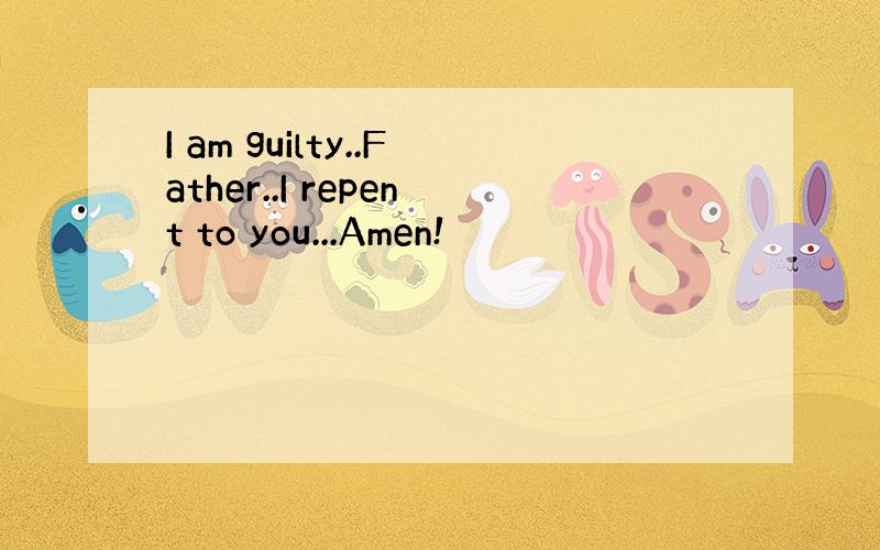 I am guilty..Father..I repent to you...Amen!