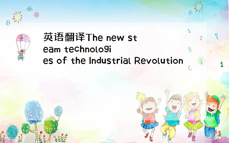 英语翻译The new steam technologies of the Industrial Revolution