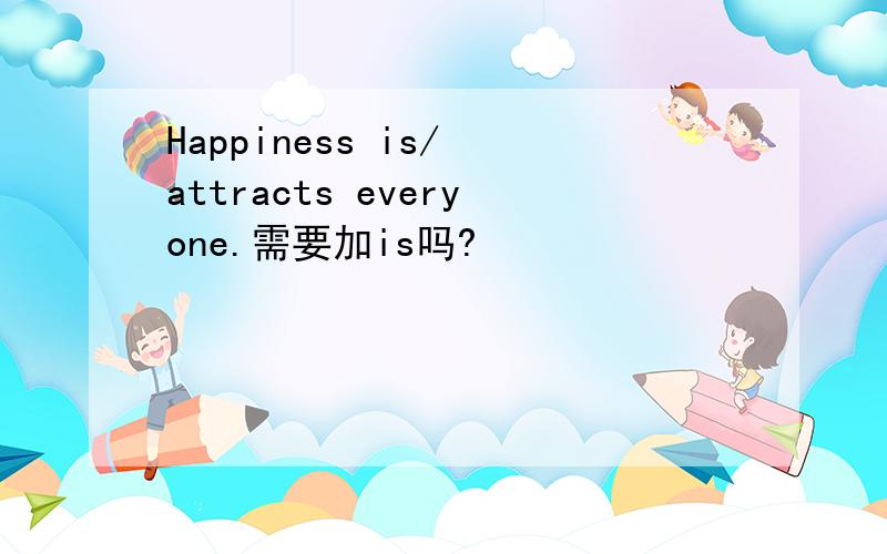 Happiness is/ attracts everyone.需要加is吗?