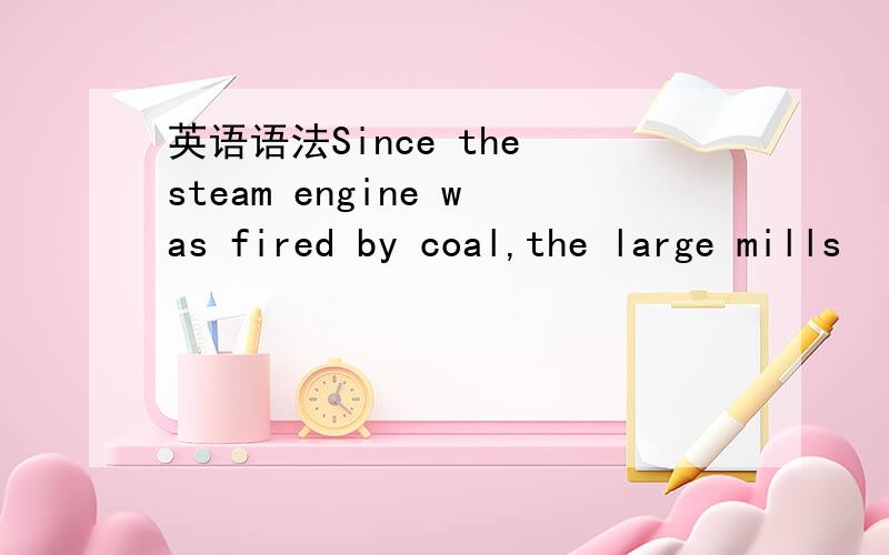 英语语法Since the steam engine was fired by coal,the large mills