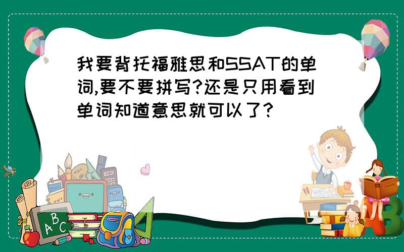 我要背托福雅思和SSAT的单词,要不要拼写?还是只用看到单词知道意思就可以了?