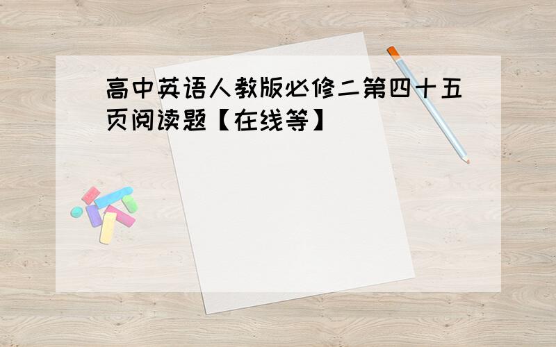 高中英语人教版必修二第四十五页阅读题【在线等】