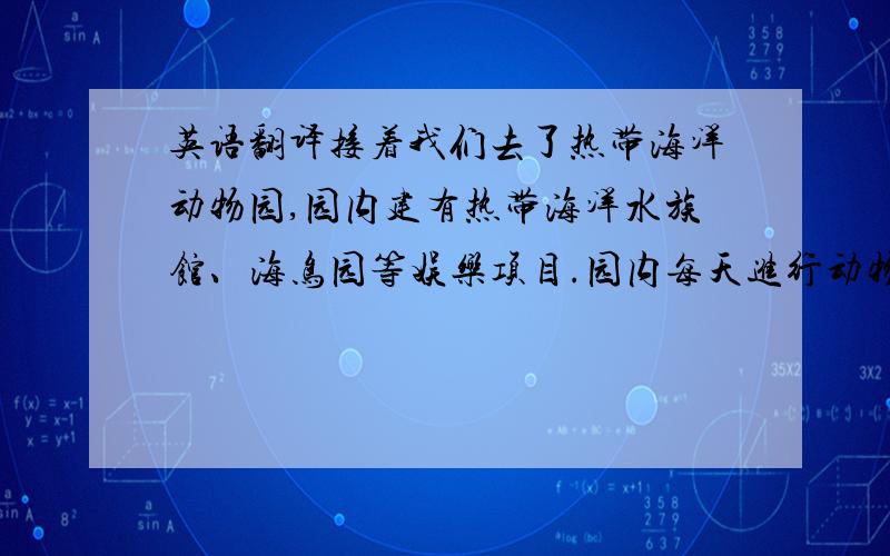 英语翻译接着我们去了热带海洋动物园,园内建有热带海洋水族馆、海鸟园等娱乐项目.园内每天进行动物表演.然后我们又去了大小洞