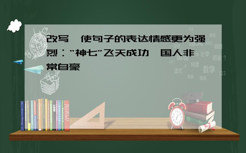 改写,使句子的表达情感更为强烈：“神七”飞天成功,国人非常自豪