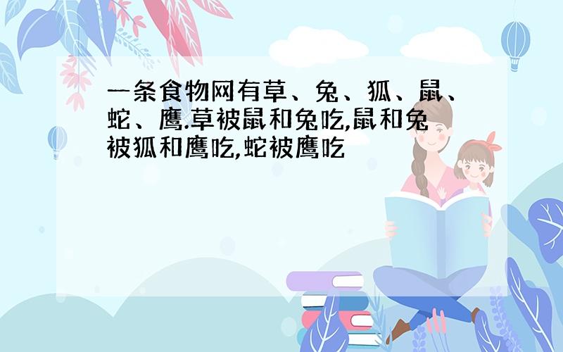 一条食物网有草、兔、狐、鼠、蛇、鹰.草被鼠和兔吃,鼠和兔被狐和鹰吃,蛇被鹰吃